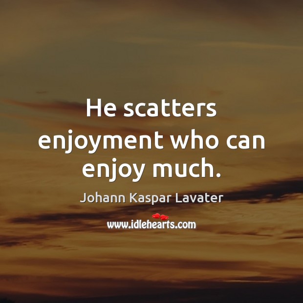 He scatters enjoyment who can enjoy much. Johann Kaspar Lavater Picture Quote