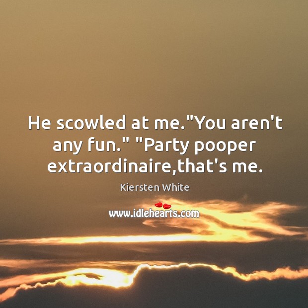 He scowled at me.”You aren’t any fun.” “Party pooper extraordinaire,that’s me. Kiersten White Picture Quote