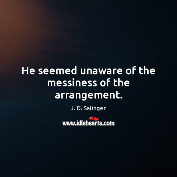 He seemed unaware of the messiness of the arrangement. J. D. Salinger Picture Quote
