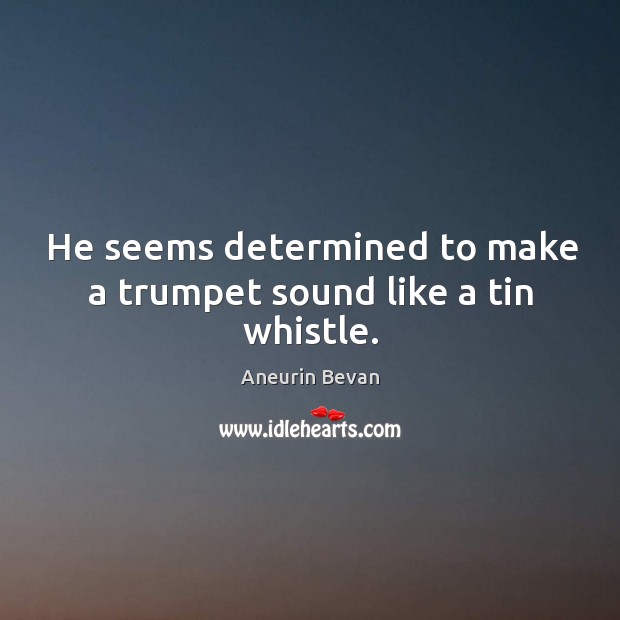 He seems determined to make a trumpet sound like a tin whistle. Aneurin Bevan Picture Quote