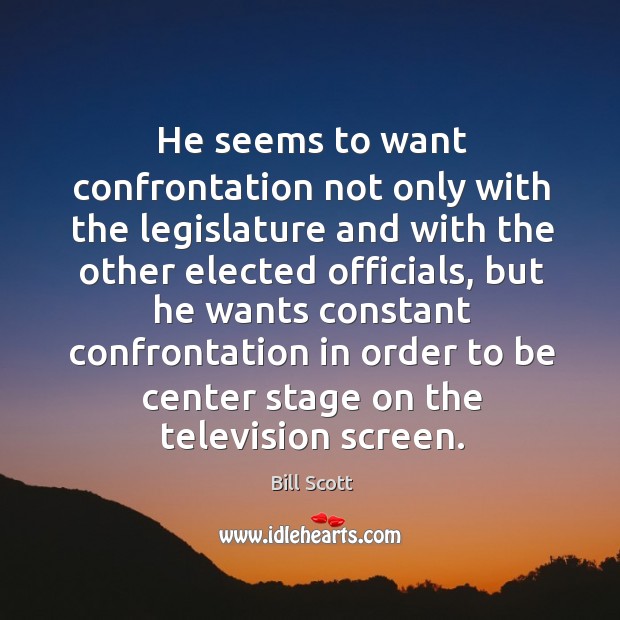 He seems to want confrontation not only with the legislature and with the other elected officials Bill Scott Picture Quote