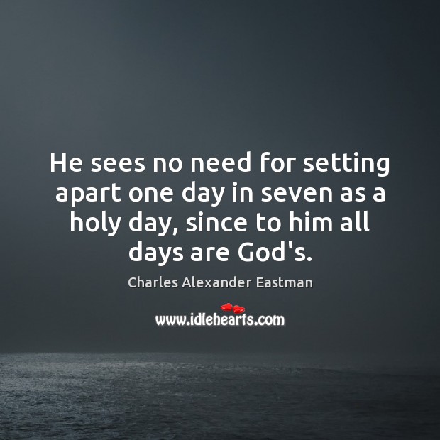 He sees no need for setting apart one day in seven as Charles Alexander Eastman Picture Quote