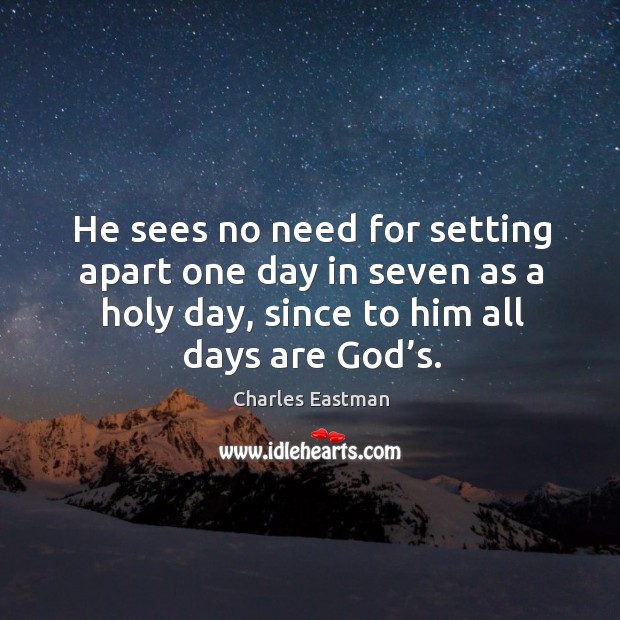 He sees no need for setting apart one day in seven as a holy day, since to him all days are God’s. Charles Eastman Picture Quote