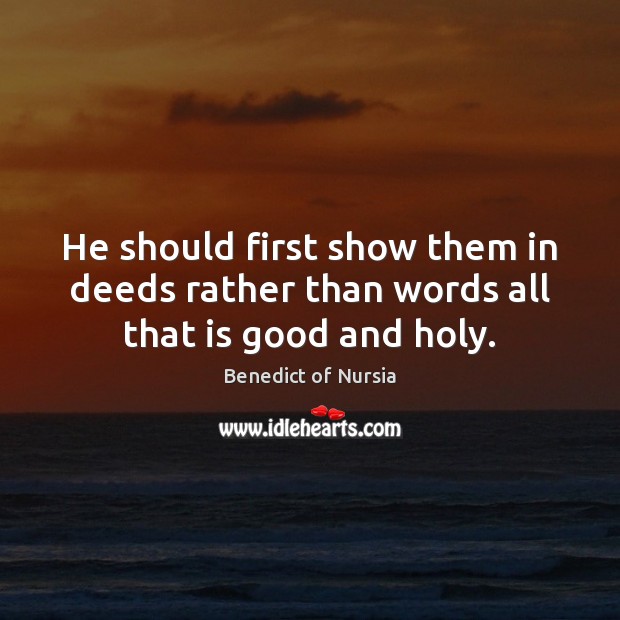 He should first show them in deeds rather than words all that is good and holy. Benedict of Nursia Picture Quote