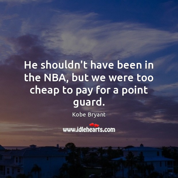 He shouldn’t have been in the NBA, but we were too cheap to pay for a point guard. Kobe Bryant Picture Quote