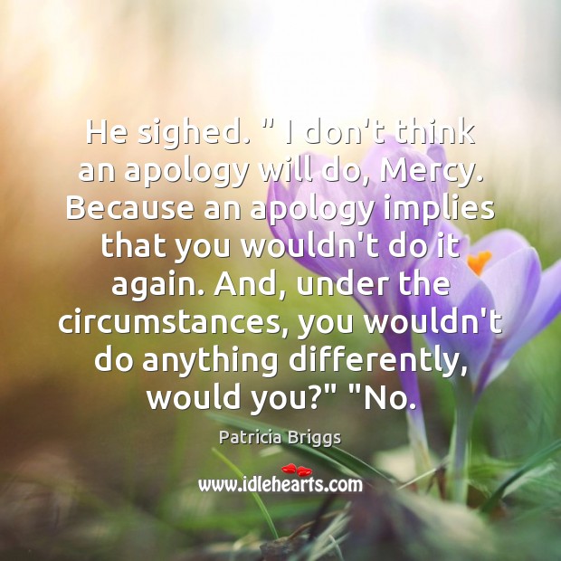 He sighed. ” I don’t think an apology will do, Mercy. Because an Patricia Briggs Picture Quote