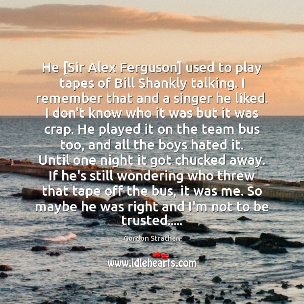He [Sir Alex Ferguson] used to play tapes of Bill Shankly talking. Gordon Strachan Picture Quote