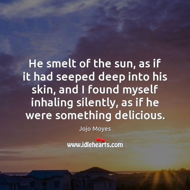 He smelt of the sun, as if it had seeped deep into Jojo Moyes Picture Quote