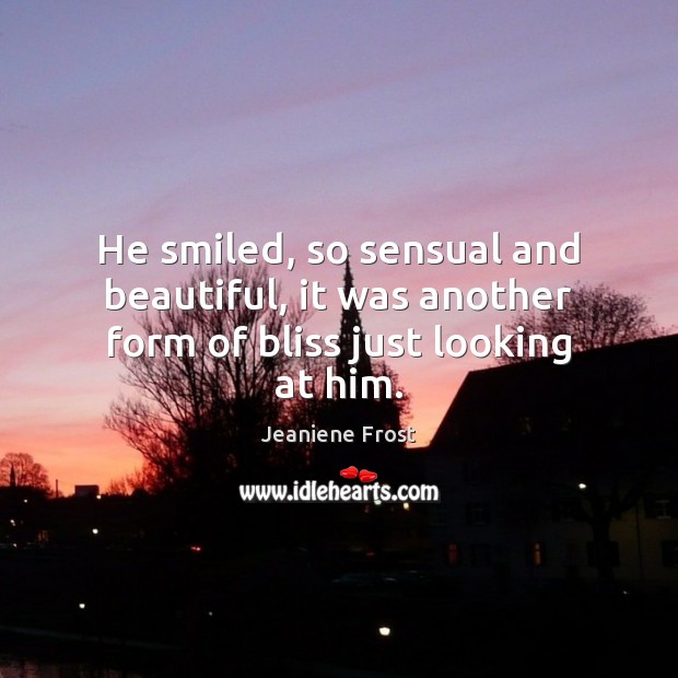 He smiled, so sensual and beautiful, it was another form of bliss just looking at him. Jeaniene Frost Picture Quote