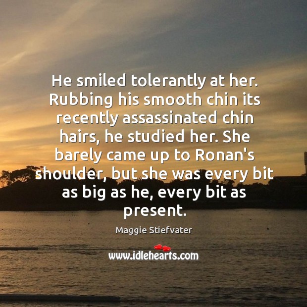 He smiled tolerantly at her. Rubbing his smooth chin its recently assassinated Image