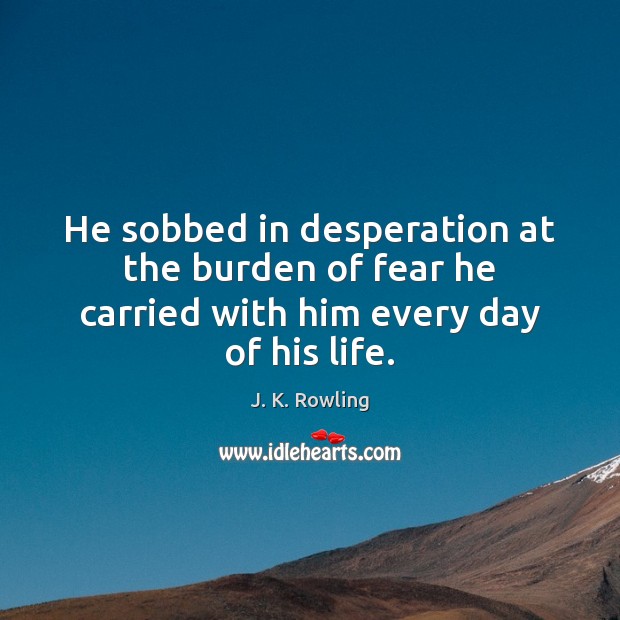 He sobbed in desperation at the burden of fear he carried with him every day of his life. J. K. Rowling Picture Quote