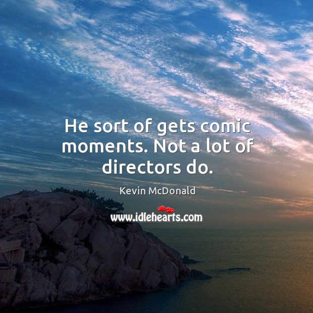 He sort of gets comic moments. Not a lot of directors do. Kevin McDonald Picture Quote