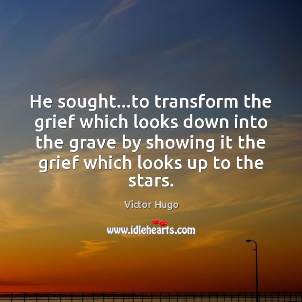 He sought…to transform the grief which looks down into the grave Victor Hugo Picture Quote