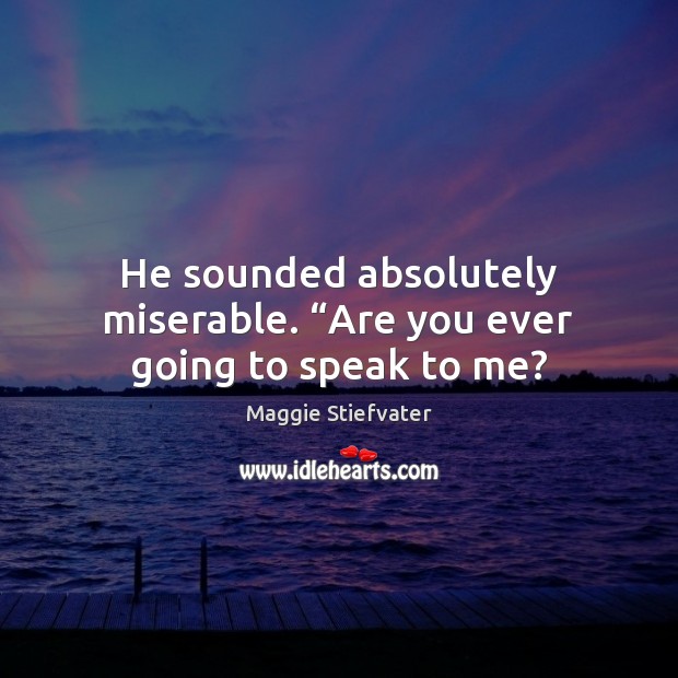 He sounded absolutely miserable. “Are you ever going to speak to me? Maggie Stiefvater Picture Quote
