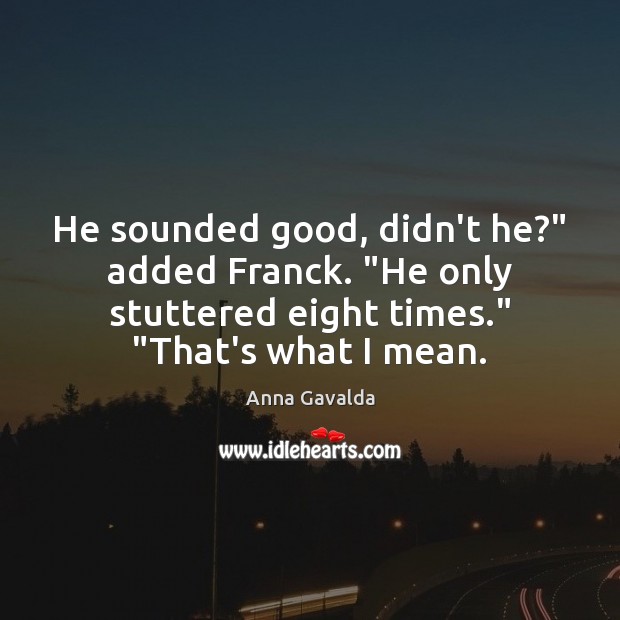 He sounded good, didn’t he?” added Franck. “He only stuttered eight times.” “ Anna Gavalda Picture Quote