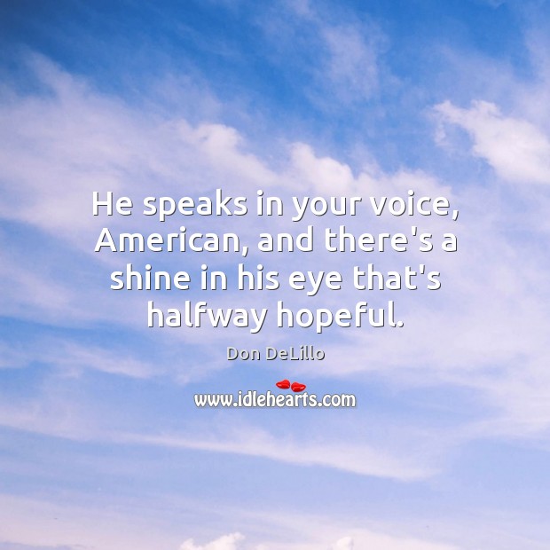 He speaks in your voice, American, and there’s a shine in his eye that’s halfway hopeful. Don DeLillo Picture Quote