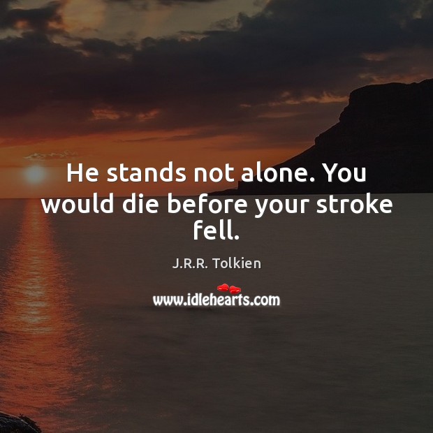 He stands not alone. You would die before your stroke fell. J.R.R. Tolkien Picture Quote