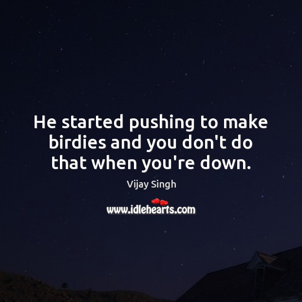 He started pushing to make birdies and you don’t do that when you’re down. Vijay Singh Picture Quote