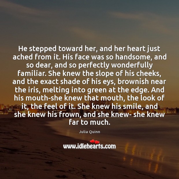 He stepped toward her, and her heart just ached from it. His Julia Quinn Picture Quote