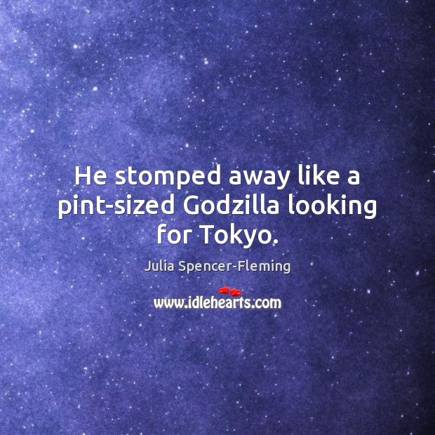 He stomped away like a pint-sized Godzilla looking for Tokyo. Julia Spencer-Fleming Picture Quote