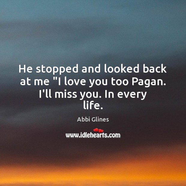 He stopped and looked back at me “I love you too Pagan. I’ll miss you. In every life. Abbi Glines Picture Quote