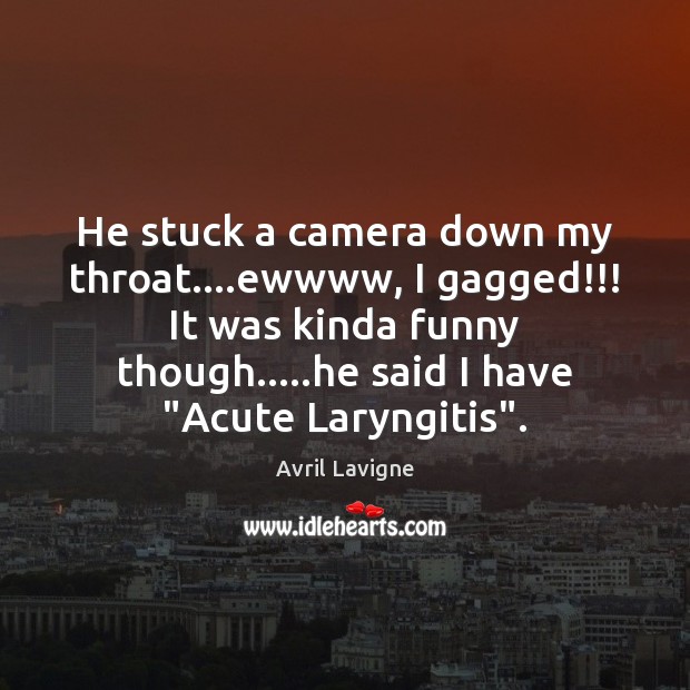 He stuck a camera down my throat….ewwww, I gagged!!! It was Avril Lavigne Picture Quote