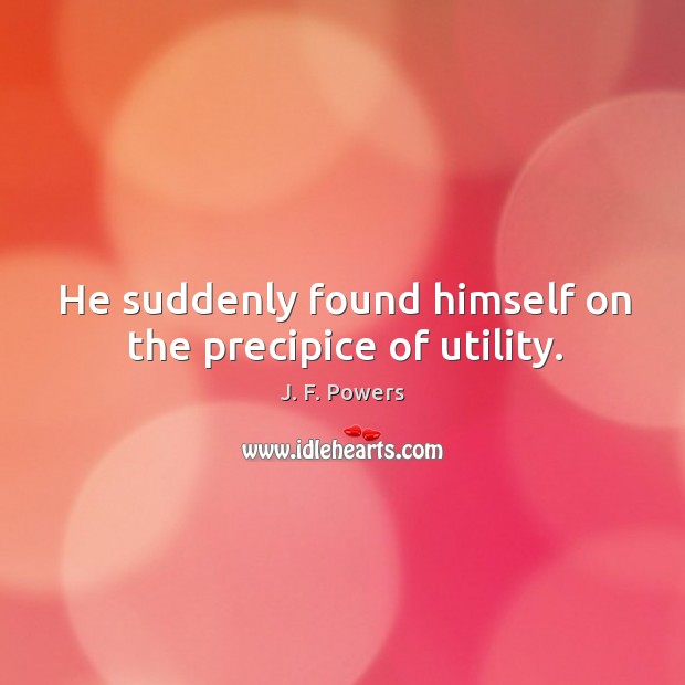 He suddenly found himself on the precipice of utility. J. F. Powers Picture Quote
