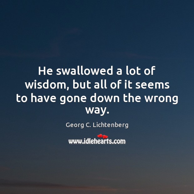 He swallowed a lot of wisdom, but all of it seems to have gone down the wrong way. Georg C. Lichtenberg Picture Quote