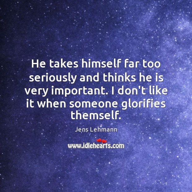 He takes himself far too seriously and thinks he is very important. Jens Lehmann Picture Quote