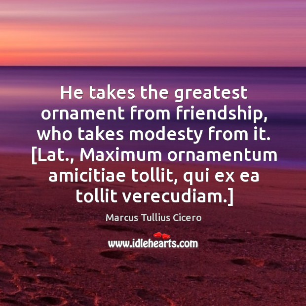 He takes the greatest ornament from friendship, who takes modesty from it. [ Image