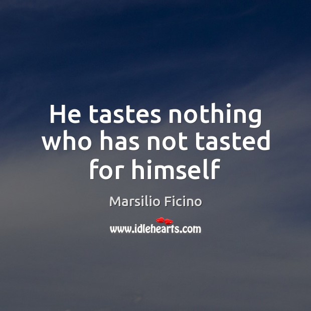 He tastes nothing who has not tasted for himself Marsilio Ficino Picture Quote