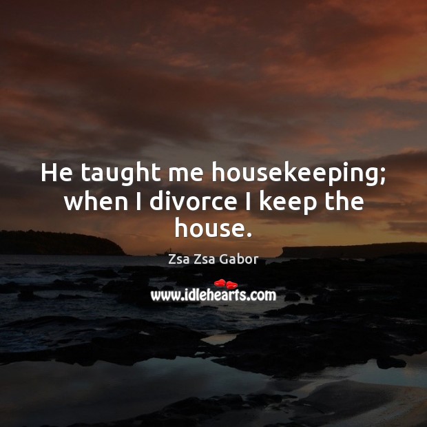 He taught me housekeeping; when I divorce I keep the house. Zsa Zsa Gabor Picture Quote