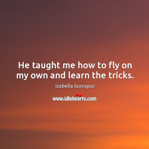 He taught me how to fly on my own and learn the tricks. Izabella Scorupco Picture Quote