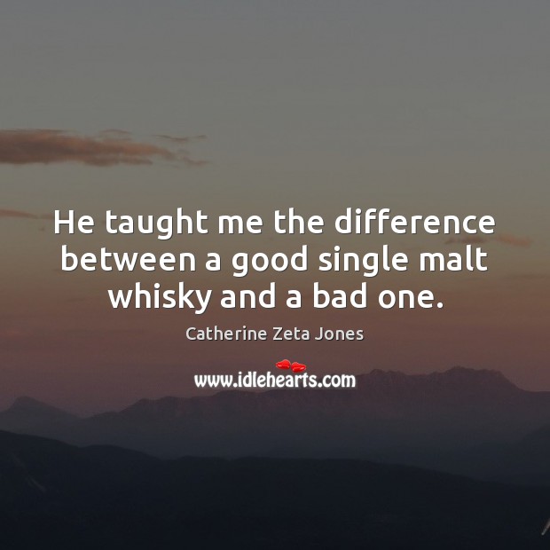 He taught me the difference between a good single malt whisky and a bad one. Catherine Zeta Jones Picture Quote