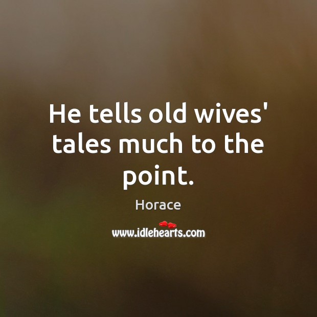 He tells old wives’ tales much to the point. 