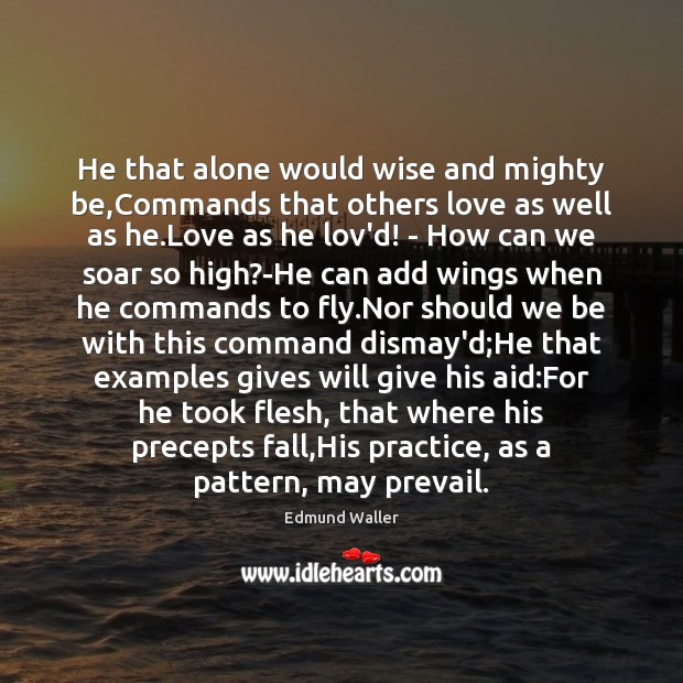 He that alone would wise and mighty be,Commands that others love Edmund Waller Picture Quote