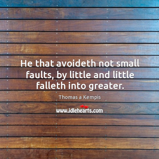 He that avoideth not small faults, by little and little falleth into greater. Thomas a Kempis Picture Quote
