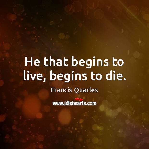 He that begins to live, begins to die. Francis Quarles Picture Quote