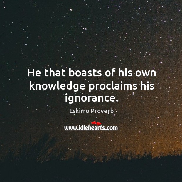 He that boasts of his own knowledge proclaims his ignorance. Eskimo Proverbs Image