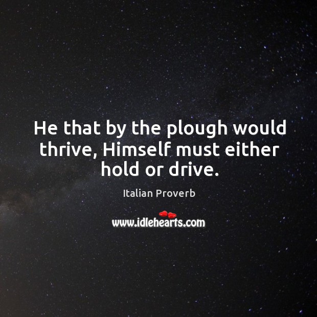 He that by the plough would thrive, himself must either hold or drive. Image