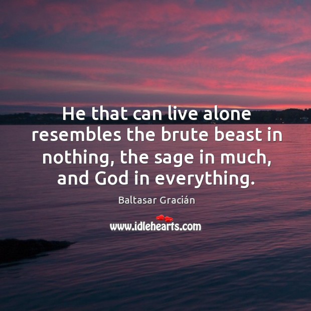 He that can live alone resembles the brute beast in nothing, the sage in much, and God in everything. Image