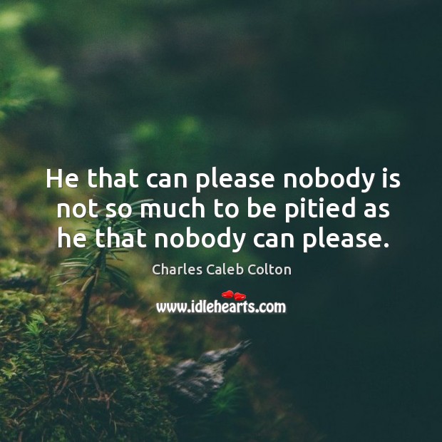 He that can please nobody is not so much to be pitied as he that nobody can please. Charles Caleb Colton Picture Quote