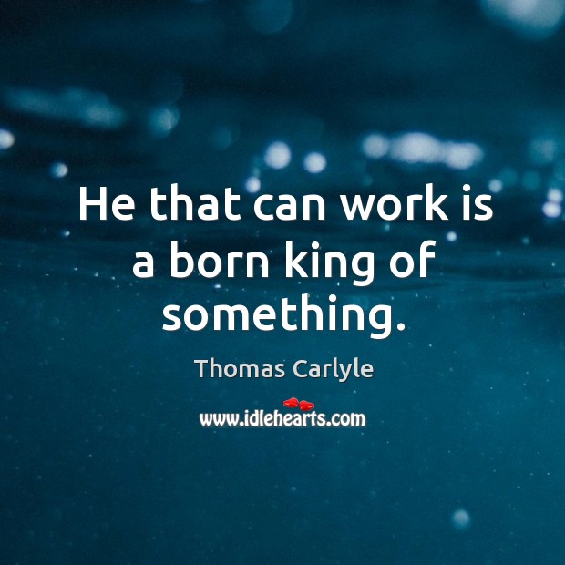 He that can work is a born king of something. Thomas Carlyle Picture Quote