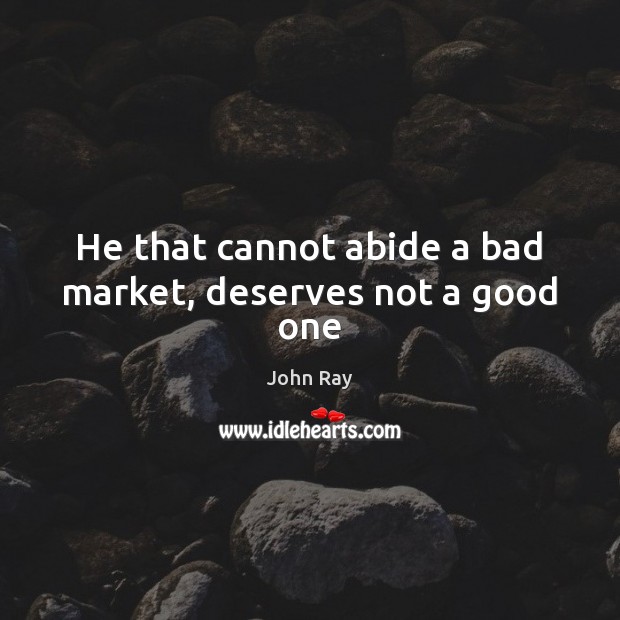 He that cannot abide a bad market, deserves not a good one John Ray Picture Quote