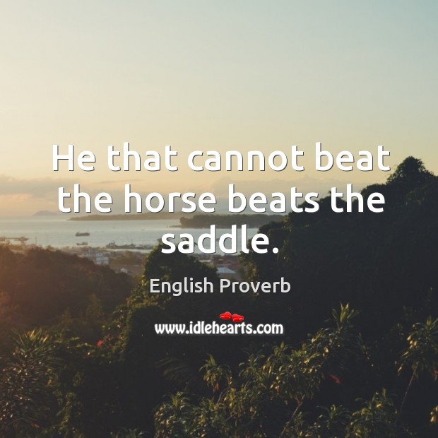 He that cannot beat the horse beats the saddle. Image