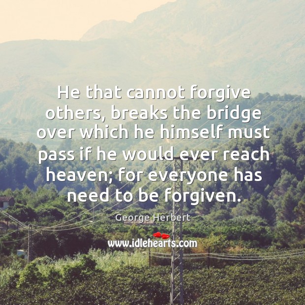 He that cannot forgive others, breaks the bridge over which he himself must pass if he would ever reach heaven; George Herbert Picture Quote