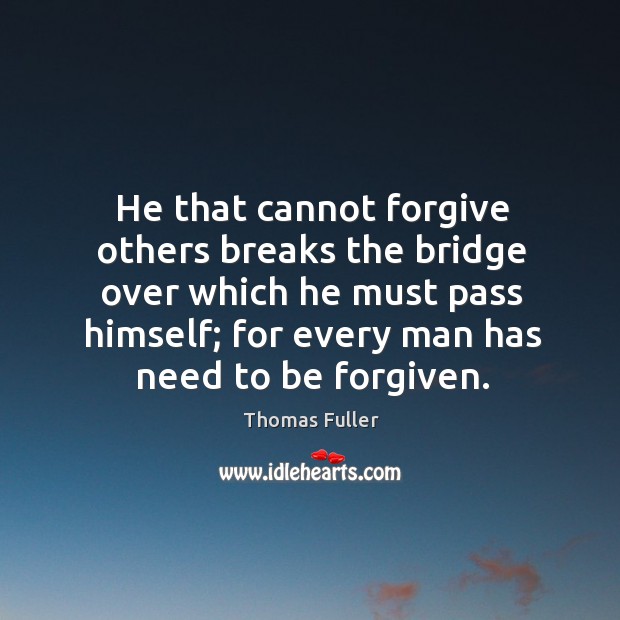 He that cannot forgive others breaks the bridge over which he must pass himself; for every man has need to be forgiven. Thomas Fuller Picture Quote
