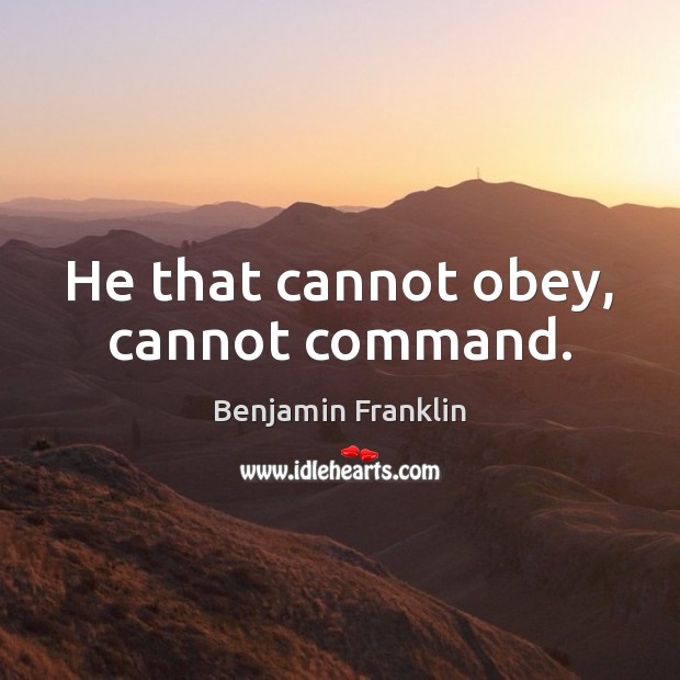 He that cannot obey, cannot command. Benjamin Franklin Picture Quote