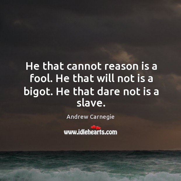 He that cannot reason is a fool. He that will not is a bigot. He that dare not is a slave. Andrew Carnegie Picture Quote