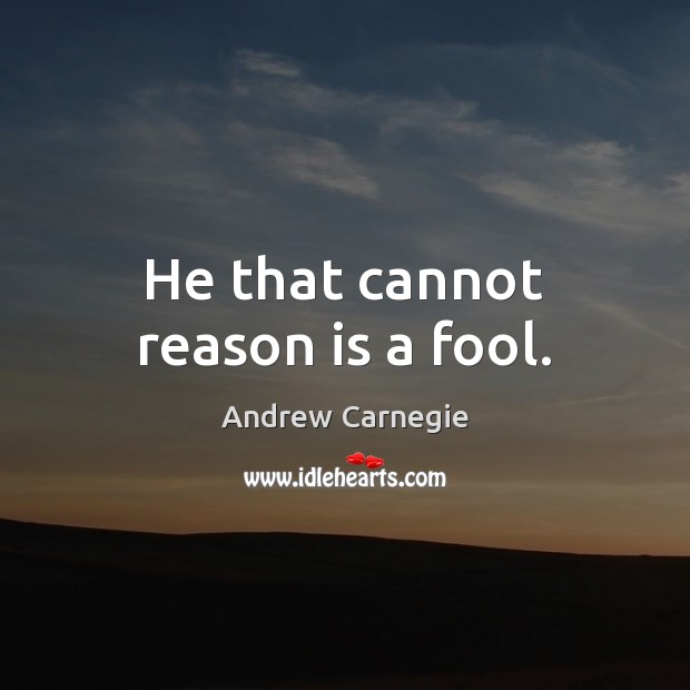 He that cannot reason is a fool. Andrew Carnegie Picture Quote